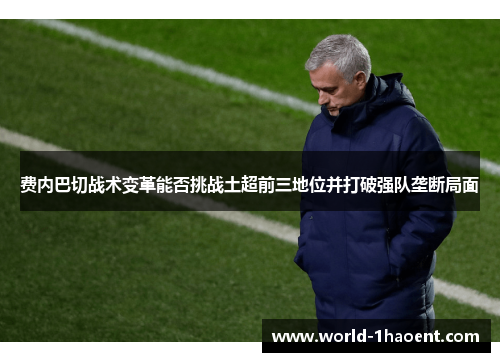 费内巴切战术变革能否挑战土超前三地位并打破强队垄断局面
