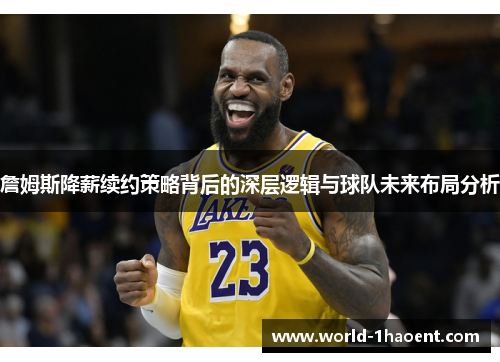 詹姆斯降薪续约策略背后的深层逻辑与球队未来布局分析 詹姆斯降薪续约策略背后的深层逻辑与球队未来布局分析