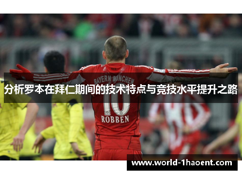 分析罗本在拜仁期间的技术特点与竞技水平提升之路 分析罗本在拜仁期间的技术特点与竞技水平提升之路