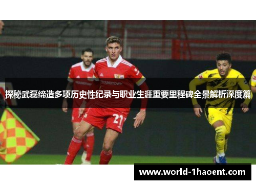 探秘武磊缔造多项历史性纪录与职业生涯重要里程碑全景解析深度篇 探秘武磊缔造多项历史性纪录与职业生涯重要里程碑全景解析深度篇