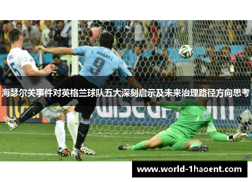 海瑟尔关事件对英格兰球队五大深刻启示及未来治理路径方向思考 海瑟尔关事件对英格兰球队五大深刻启示及未来治理路径方向思考