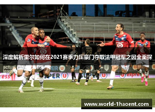 深度解析里尔如何在2021赛季力压豪门夺取法甲冠军之因全面探 深度解析里尔如何在2021赛季力压豪门夺取法甲冠军之因全面探