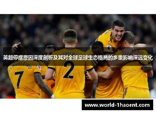 英超停摆原因深度剖析及其对全球足球生态格局的多重影响深远变化 英超停摆原因深度剖析及其对全球足球生态格局的多重影响深远变化