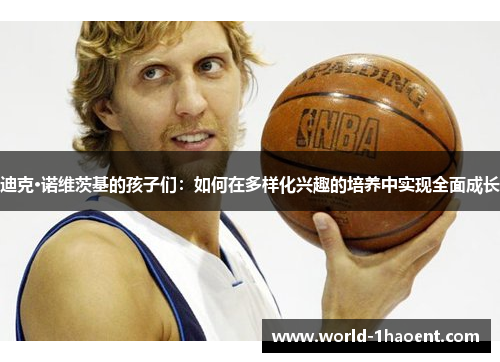 迪克·诺维茨基的孩子们:如何在多样化兴趣的培养中实现全面成长 迪克·诺维茨基的孩子们:如何在多样化兴趣的培养中实现全面成长