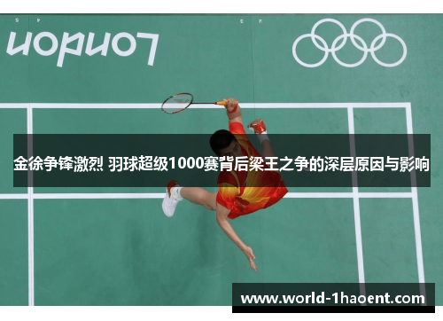 金徐争锋激烈 羽球超级1000赛背后梁王之争的深层原因与影响