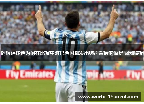阿根廷球迷为何在比赛中对巴西国脚发出嘘声背后的深层原因解析 阿根廷球迷为何在比赛中对巴西国脚发出嘘声背后的深层原因解析