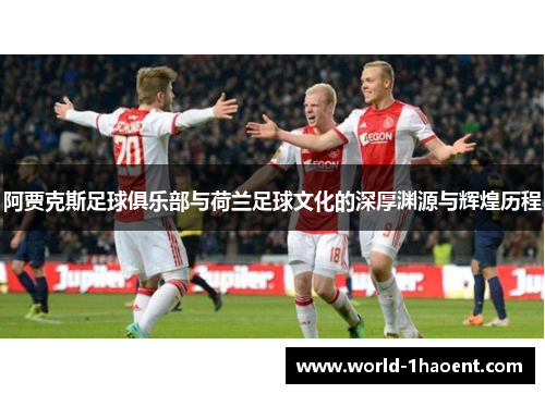 阿贾克斯足球俱乐部与荷兰足球文化的深厚渊源与辉煌历程