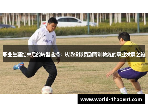 职业生涯结束后的转型选择：从退役球员到青训教练的职业发展之路