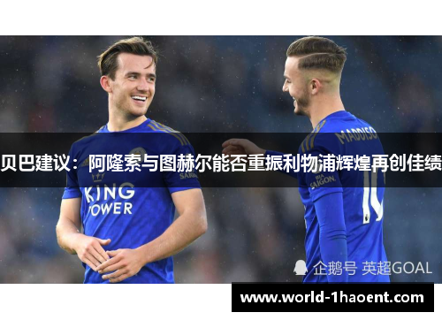 贝巴建议:阿隆索与图赫尔能否重振利物浦辉煌再创佳绩 贝巴建议:阿隆索与图赫尔能否重振利物浦辉煌再创佳绩