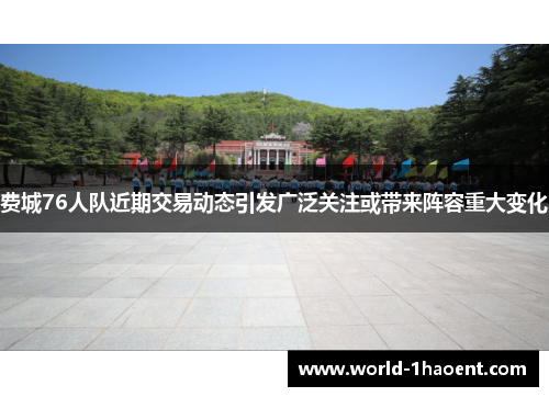 费城76人队近期交易动态引发广泛关注或带来阵容重大变化 费城76人队近期交易动态引发广泛关注或带来阵容重大变化