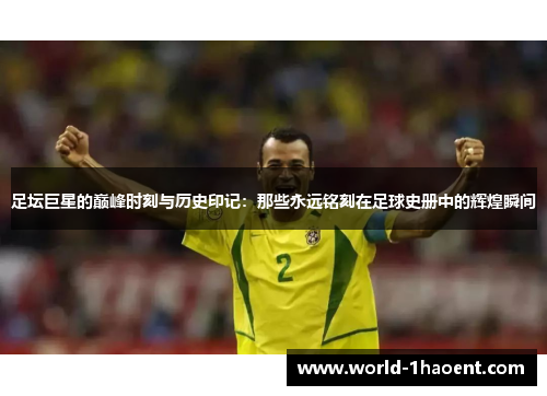 足坛巨星的巅峰时刻与历史印记：那些永远铭刻在足球史册中的辉煌瞬间