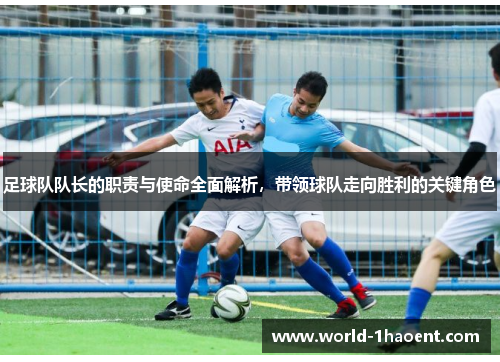 足球队队长的职责与使命全面解析，带领球队走向胜利的关键角色