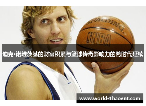 迪克·诺维茨基的财富积累与篮球传奇影响力的跨时代延续