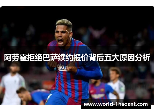 阿劳霍拒绝巴萨续约报价背后五大原因分析