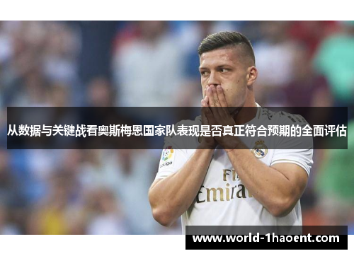 从数据与关键战看奥斯梅恩国家队表现是否真正符合预期的全面评估