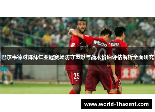 巴尔韦德对阵拜仁亚冠赛场防守贡献与战术价值评估解析全面研究