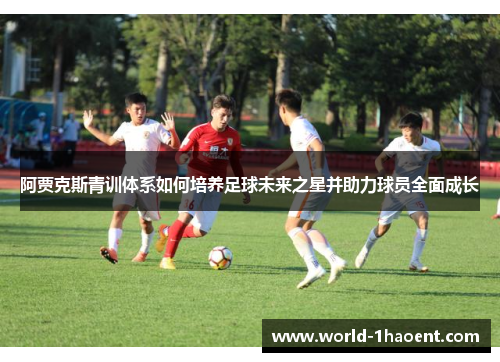 阿贾克斯青训体系如何培养足球未来之星并助力球员全面成长