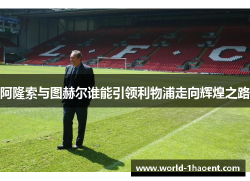 阿隆索与图赫尔谁能引领利物浦走向辉煌之路