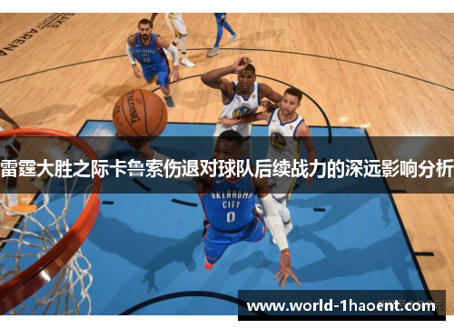 雷霆大胜之际卡鲁索伤退对球队后续战力的深远影响分析