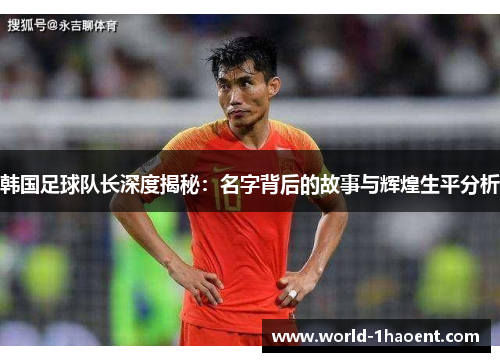韩国足球队长深度揭秘：名字背后的故事与辉煌生平分析