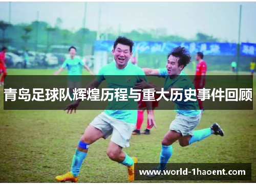 青岛足球队辉煌历程与重大历史事件回顾
