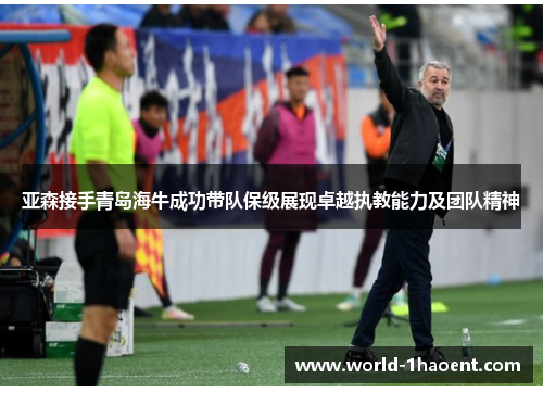 亚森接手青岛海牛成功带队保级展现卓越执教能力及团队精神
