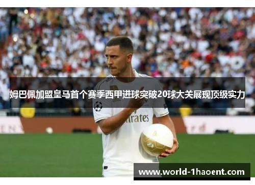 姆巴佩加盟皇马首个赛季西甲进球突破20球大关展现顶级实力